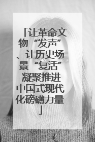 让革命文物“发声”、让历史场景“复活” 凝聚推进中国式现代化磅礴力量