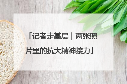 记者走基层｜两张照片里的抗大精神接力