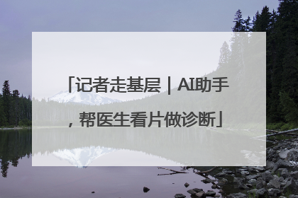 记者走基层｜AI助手，帮医生看片做诊断