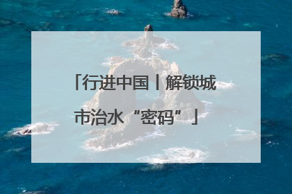 行进中国丨解锁城市治水“密码”