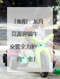 衡阳：龙舟竞渡迎端午 交警全力护“舟”全