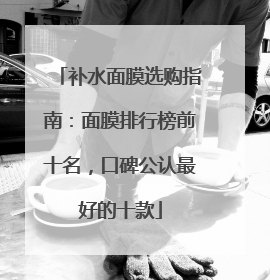 补水面膜选购指南：面膜排行榜前十名，口碑公认最好的十款