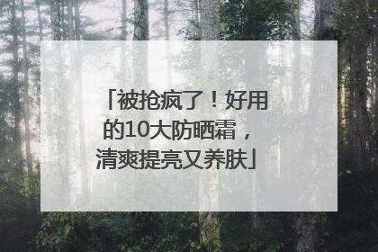 被抢疯了！好用的10大防晒霜，清爽提亮又养肤