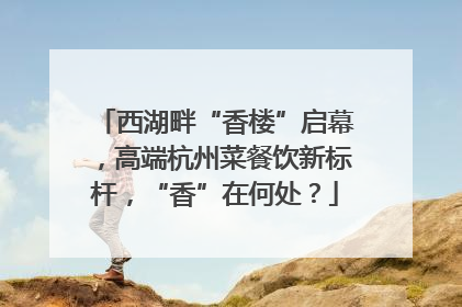 西湖畔“香楼”启幕，高端杭州菜餐饮新标杆，“香”在何处？