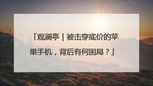 观澜亭｜被击穿底价的苹果手机，背后有何困局？
