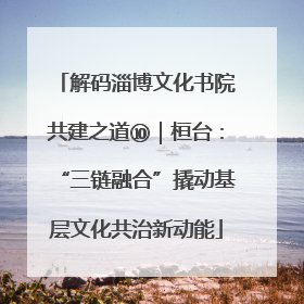 解码淄博文化书院共建之道⑩｜桓台：“三链融合”撬动基层文化共治新动能