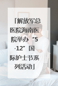 解放军总医院海南医院举办“5·12”国际护士节系列活动