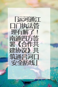 运河通江口门执法管理有解了！南通四方签署《合作共建协议》共筑通吕河口安全防线