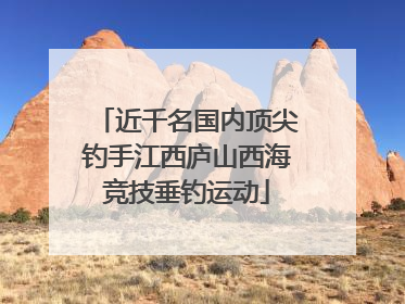 近千名国内顶尖钓手江西庐山西海竞技垂钓运动
