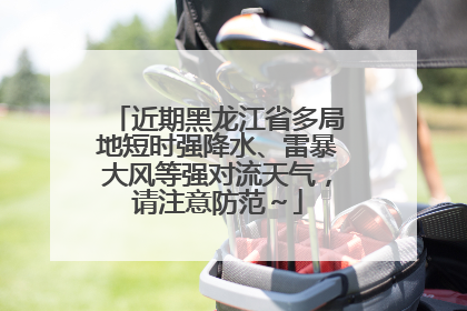 近期黑龙江省多局地短时强降水、雷暴大风等强对流天气，请注意防范～