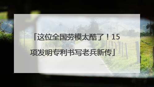这位全国劳模太酷了！15项发明专利书写老兵新传