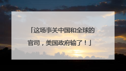 这场事关中国和全球的官司，美国政府输了！
