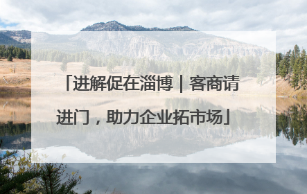 进解促在淄博｜客商请进门，助力企业拓市场
