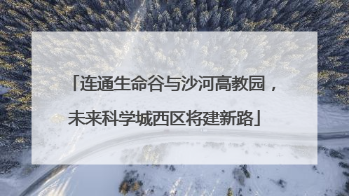 连通生命谷与沙河高教园，未来科学城西区将建新路