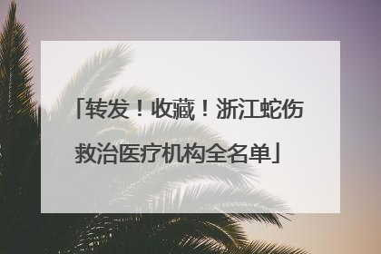 转发！收藏！浙江蛇伤救治医疗机构全名单