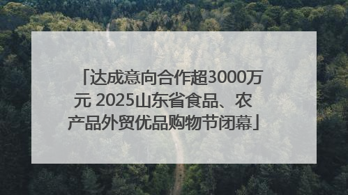 达成意向合作超3000万元 2025山东省食品、农产品外贸优品购物节闭幕