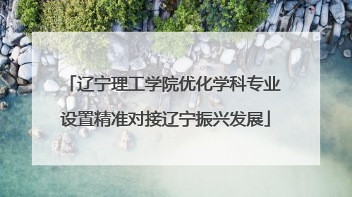 辽宁理工学院优化学科专业设置精准对接辽宁振兴发展