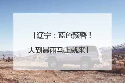 辽宁：蓝色预警！大到暴雨马上就来