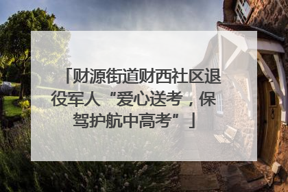 财源街道财西社区退役军人“爱心送考，保驾护航中高考”