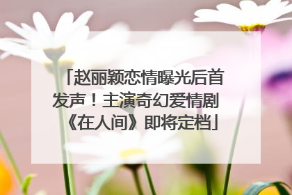 赵丽颖恋情曝光后首发声！主演奇幻爱情剧《在人间》即将定档