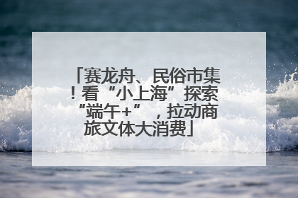 赛龙舟、民俗市集！看“小上海”探索“端午+”，拉动商旅文体大消费