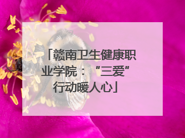 赣南卫生健康职业学院：“三爱”行动暖人心