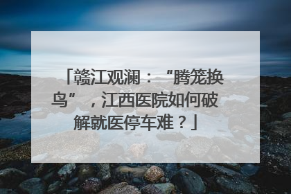 赣江观澜：“腾笼换鸟”，江西医院如何破解就医停车难？