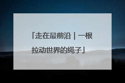 走在最前沿｜一根拉动世界的绳子