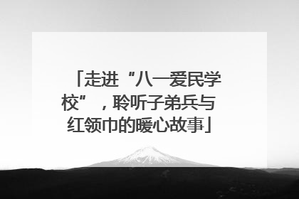 走进“八一爱民学校”，聆听子弟兵与红领巾的暖心故事
