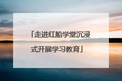 走进红船学堂沉浸式开展学习教育