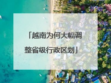 越南为何大幅调整省级行政区划