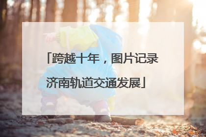 跨越十年，图片记录济南轨道交通发展