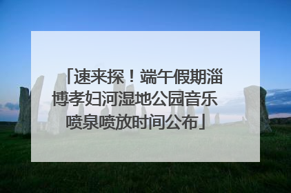 速来探！端午假期淄博孝妇河湿地公园音乐喷泉喷放时间公布
