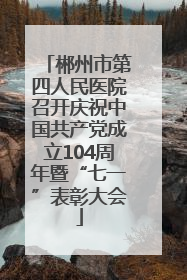 郴州市第四人民医院召开庆祝中国共产党成立104周年暨“七一”表彰大会