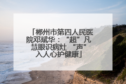 郴州市第四人民医院邓斌华：“超”凡慧眼识病灶 “声”入人心护健康