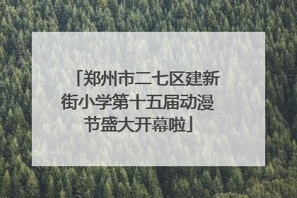 郑州市二七区建新街小学第十五届动漫节盛大开幕啦