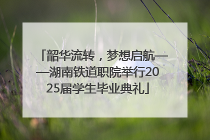 韶华流转，梦想启航——湖南铁道职院举行2025届学生毕业典礼