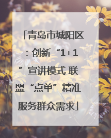 青岛市城阳区：创新“1+1”宣讲模式 联盟“点单”精准服务群众需求