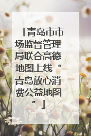青岛市市场监督管理局联合高德地图上线“青岛放心消费公益地图”