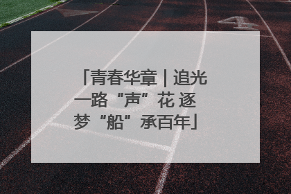 青春华章｜追光一路“声”花 逐梦“船”承百年