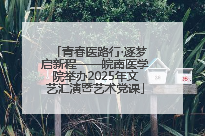 青春医路行·逐梦启新程——皖南医学院举办2025年文艺汇演暨艺术党课
