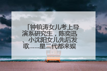 钟镇涛女儿考上导演系研究生，陈奕迅、小沈阳女儿先后发歌……星二代都来娱乐圈上班了