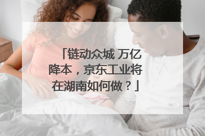 链动众城 万亿降本，京东工业将在湖南如何做？