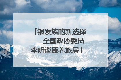 银发族的新选择——全国政协委员李明谈康养旅居