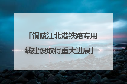 铜陵江北港铁路专用线建设取得重大进展