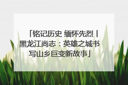 铭记历史 缅怀先烈丨黑龙江尚志：英雄之城书写山乡巨变新故事