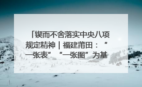 锲而不舍落实中央八项规定精神｜福建莆田：“一张表”“一张图”为基层减轻“数字负担”