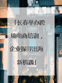 长春举办跨境电商培训，企业探寻出海新机遇