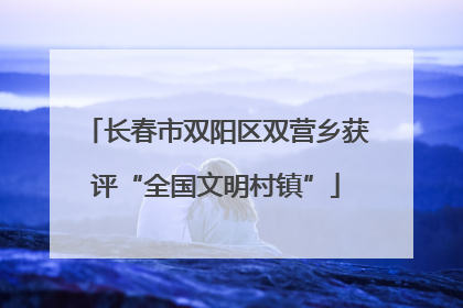 长春市双阳区双营乡获评“全国文明村镇”