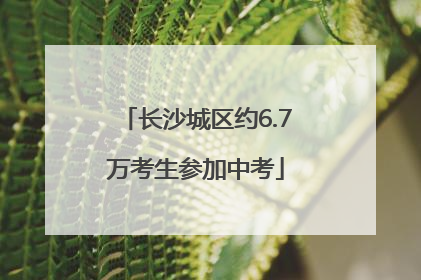 长沙城区约6.7万考生参加中考
